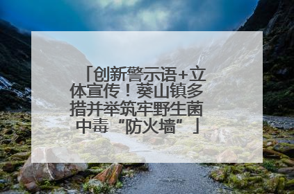 创新警示语+立体宣传！葵山镇多措并举筑牢野生菌中毒“防火墙”