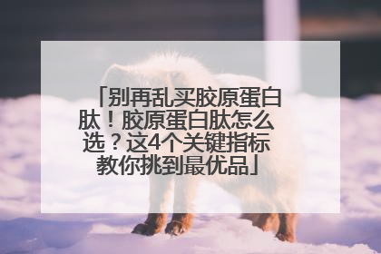 别再乱买胶原蛋白肽！胶原蛋白肽怎么选？这4个关键指标教你挑到最优品