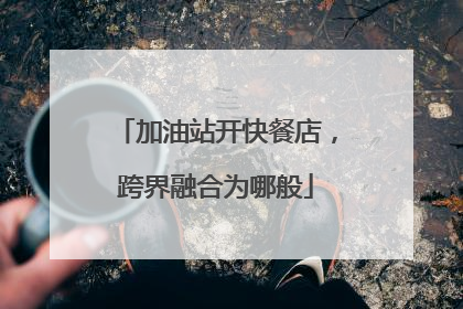 加油站开快餐店，跨界融合为哪般