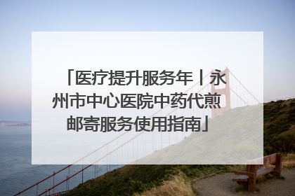 医疗提升服务年丨永州市中心医院中药代煎邮寄服务使用指南