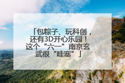 包粽子、玩科创，还有3D开心乐园！这个“六一”南京玄武很“哇塞”