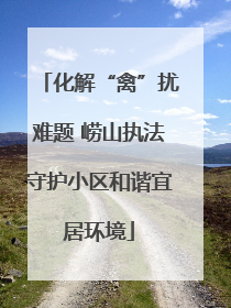 化解“禽”扰难题 崂山执法守护小区和谐宜居环境
