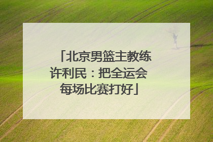 北京男篮主教练许利民：把全运会每场比赛打好