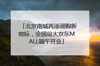 北京南城再添潮购新地标，全国最大京东MALL端午开业