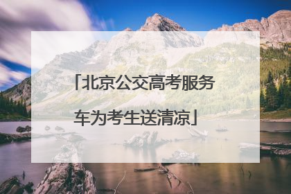 北京公交高考服务车为考生送清凉