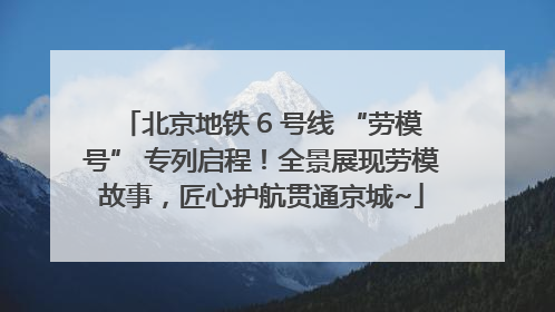 北京地铁 6 号线 “劳模号” 专列启程！全景展现劳模故事，匠心护航贯通京城~