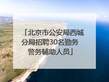 北京市公安局西城分局招聘30名勤务警务辅助人员