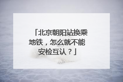 北京朝阳站换乘地铁，怎么就不能安检互认？