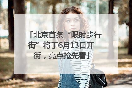 北京首条“限时步行街”将于6月13日开街，亮点抢先看