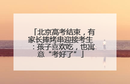 北京高考结束，有家长捧烤串迎接考生：孩子喜欢吃，也寓意“考好了”