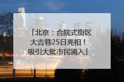北京：合院式街区大吉巷25日亮相！吸引大批市民涌入