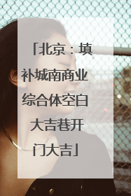 北京：填补城南商业综合体空白 大吉巷开门大吉