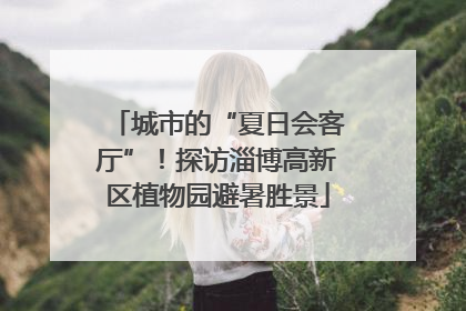 城市的“夏日会客厅”！探访淄博高新区植物园避暑胜景