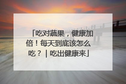 吃对蔬果，健康加倍！每天到底该怎么吃？｜吃出健康来