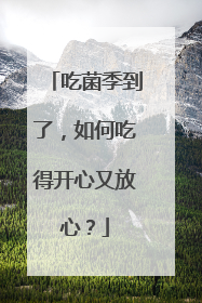 吃菌季到了，如何吃得开心又放心？