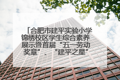 合肥市建平实验小学锦绣校区学生综合素养展示暨首届“五一劳动奖章”、“建平之星”颁奖典礼圆满举办