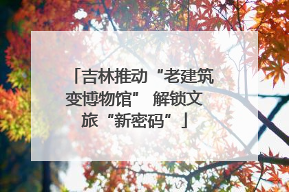 吉林推动“老建筑变博物馆” 解锁文旅“新密码”