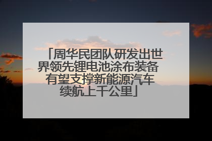 周华民团队研发出世界领先锂电池涂布装备 有望支撑新能源汽车续航上千公里