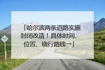 哈尔滨两条道路实施封闭改造！具体时间、位置、绕行路线→
