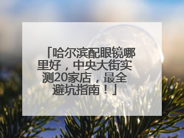 哈尔滨配眼镜哪里好，中央大街实测20家店，最全避坑指南！