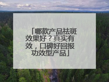 哪款产品祛斑效果好？真实有效，口碑好回报功效型产品