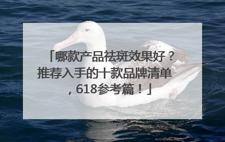 哪款产品祛斑效果好？推荐入手的十款品牌清单，618参考篇！