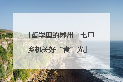 哲学里的郴州｜七甲乡机关好“食”光