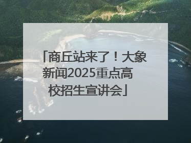 商丘站来了！大象新闻2025重点高校招生宣讲会