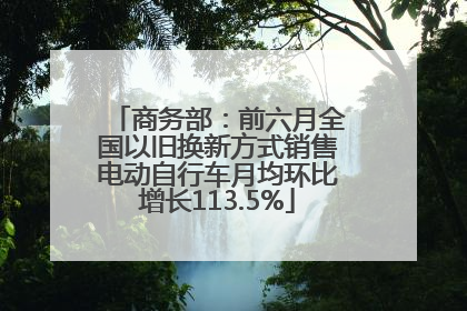 商务部：前六月全国以旧换新方式销售电动自行车月均环比增长113.5%