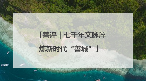 善评｜七千年文脉淬炼新时代“善城”