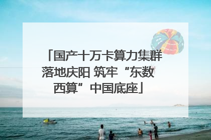 国产十万卡算力集群落地庆阳 筑牢“东数西算”中国底座