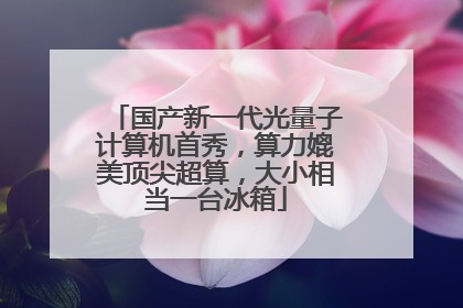 国产新一代光量子计算机首秀，算力媲美顶尖超算，大小相当一台冰箱