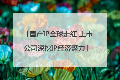 国产IP全球走红 上市公司深挖IP经济潜力