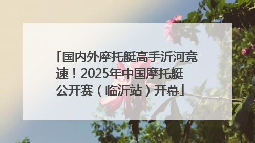 国内外摩托艇高手沂河竞速！2025年中国摩托艇公开赛（临沂站）开幕