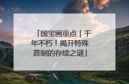 国宝画重点｜千年不朽！揭开特殊葬制的存续之谜