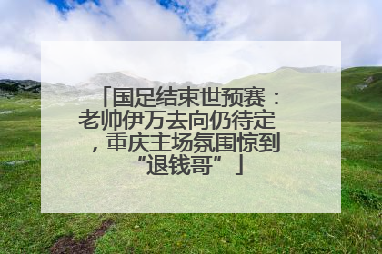 国足结束世预赛：老帅伊万去向仍待定，重庆主场氛围惊到“退钱哥”
