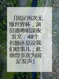 国足再次无缘世界杯，演员潘粤明深夜发文：48个名额还是没我们啥事儿；此前曾多次为国足发声