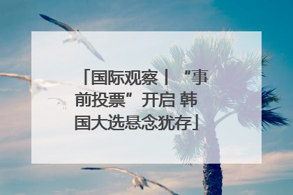 国际观察丨“事前投票”开启 韩国大选悬念犹存