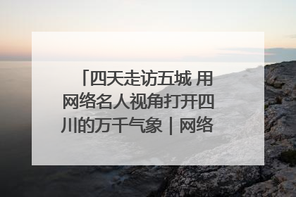 四天走访五城 用网络名人视角打开四川的万千气象｜网络名人四川行
