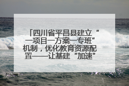 四川省平昌县建立“一项目一方案一专班”机制，优化教育资源配置——让基建“加速”，为成长“铺路”