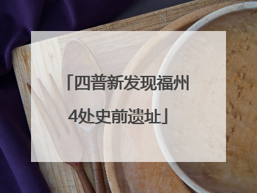 四普新发现福州4处史前遗址