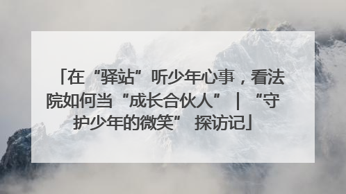 在“驿站”听少年心事，看法院如何当“成长合伙人”｜“守护少年的微笑” 探访记