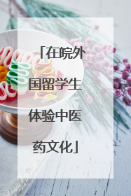 在皖外国留学生体验中医药文化