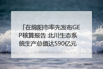 在绵阳市率先发布GEP核算报告 北川生态系统生产总值达590亿元｜新闻发布最前线
