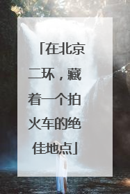 在北京二环，藏着一个拍火车的绝佳地点