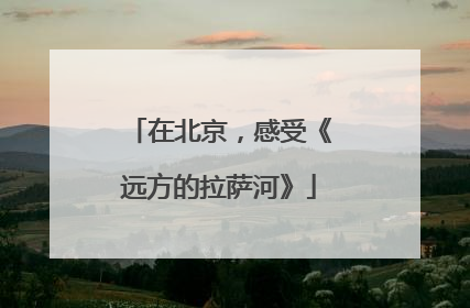 在北京，感受《远方的拉萨河》