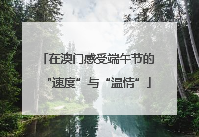 在澳门感受端午节的“速度”与“温情”