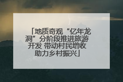 地质奇观“亿年龙洞”分阶段推进旅游开发 带动村民增收助力乡村振兴
