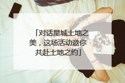 对话星城土地之美，这场活动邀你共赴土地之约