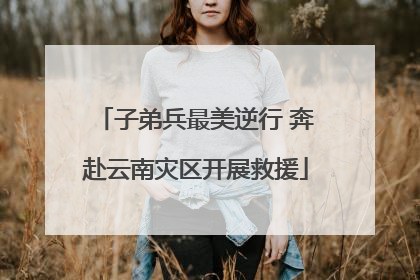 子弟兵最美逆行 奔赴云南灾区开展救援